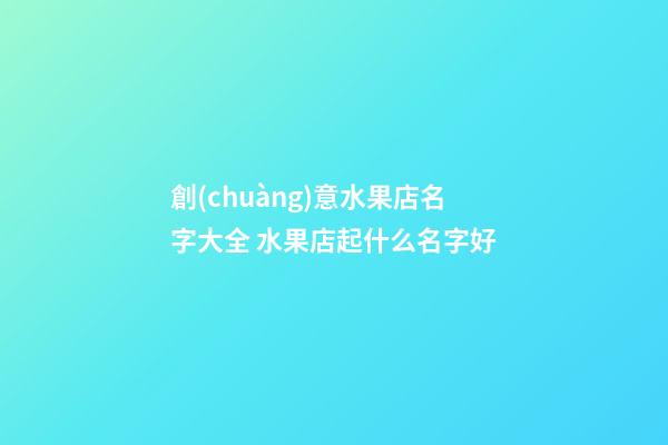 創(chuàng)意水果店名字大全 水果店起什么名字好-第1張-店鋪起名-玄機(jī)派